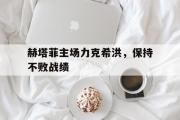 IM电竞app下载网址-赫塔菲主场力克希洪，保持不败战绩