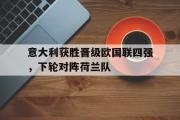 IM电竞app下载网址-意大利获胜晋级欧国联四强，下轮对阵荷兰队