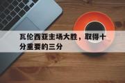 IM电竞平台首页-瓦伦西亚主场大胜，取得十分重要的三分