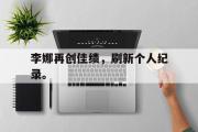 IMsports-李娜再创佳绩，刷新个人纪录。