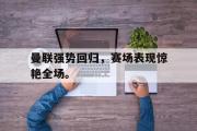 IMsports-曼联强势回归，赛场表现惊艳全场。