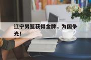 IM电竞平台首页-辽宁男篮获得金牌，为国争光！