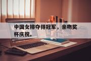 IM电竞平台首页-中国女排夺得冠军，亲吻奖杯庆祝。