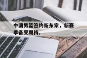 IMsports-中国男篮签约新东家，新赛季备受期待。