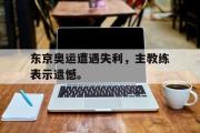 IMsports-东京奥运遭遇失利，主教练表示遗憾。