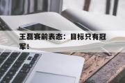 IM电竞app下载网址-王磊赛前表态：目标只有冠军！