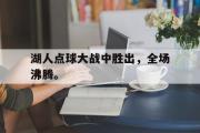 IM电竞平台首页-湖人点球大战中胜出，全场沸腾。