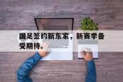 IMsports-国足签约新东家，新赛季备受期待。