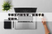 IM电竞app下载网址-李娜签约新东家，新赛季备受期待。