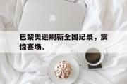 IM电竞平台首页-巴黎奥运刷新全国纪录，震惊赛场。