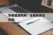 IM电竞app下载网址-李娜遭遇失利，主教练表示遗憾。