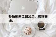 IMsports-孙杨刷新全国纪录，震惊赛场。