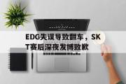 IM电竞app下载网址-EDG失误导致翻车，SKT赛后深夜发博致歉
