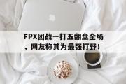 IMsports-FPX团战一打五翻盘全场，网友称其为最强打野！