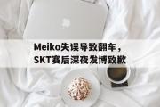 IM电竞app下载网址-Meiko失误导致翻车，SKT赛后深夜发博致歉