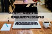 IM电竞app下载网址-SKT鏖战五局险胜EDG，成功晋级世界总决赛四强！