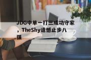 IM电竞平台首页-JDG中单一打三成功守家，TheShy遗憾止步八强