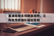 IM电竞app下载网址-塞浦路斯名将翻盘击败，立陶宛传统强队尴尬告别