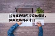 IM电竞平台首页-拉齐奥边锋积极突破带球，频频威胁对手球门