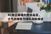 IM电竞平台首页-AC米兰客场大胜水晶宫，士气大增助力球队向前推进