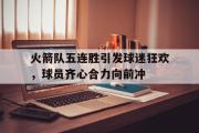 IMsports-火箭队五连胜引发球迷狂欢，球员齐心合力向前冲