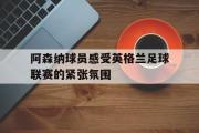 IM电竞app下载网址-阿森纳球员感受英格兰足球联赛的紧张氛围