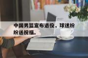 IM电竞平台首页-中国男篮宣布退役，球迷纷纷送祝福。