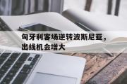 IM电竞平台首页-匈牙利客场逆转波斯尼亚，出线机会增大