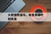 IM电竞app下载网址-火箭惜败溜马，哈登关键时刻失准