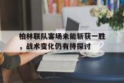 IM电竞app下载网址-柏林联队客场未能斩获一胜，战术变化仍有待探讨