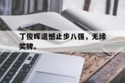IM电竞app下载网址-丁俊晖遗憾止步八强，无缘奖牌。