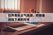 IM电竞app下载网址-拉齐奥队士气高涨，积极备战接下来的对手