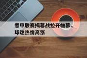 IM电竞app下载网址-意甲联赛揭幕战拉开帷幕，球迷热情高涨
