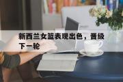 IMsports-新西兰女篮表现出色，晋级下一轮