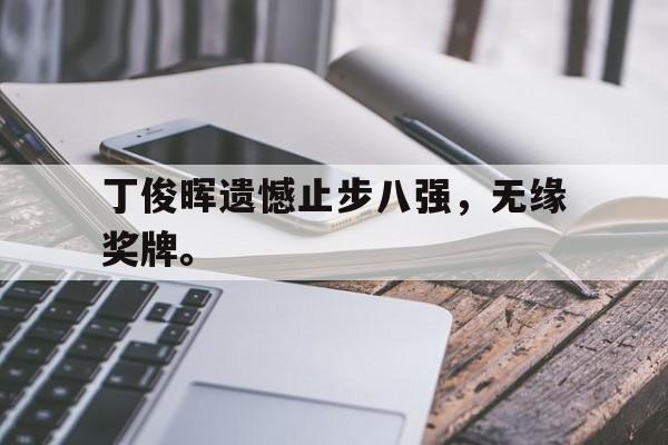 IM电竞app下载网址-丁俊晖遗憾止步八强，无缘奖牌。