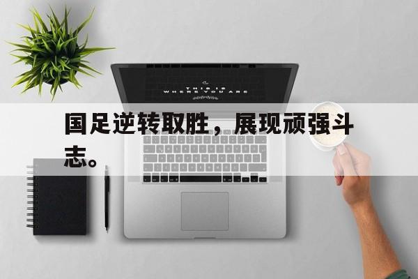 国足逆转取胜，展现顽强斗志。