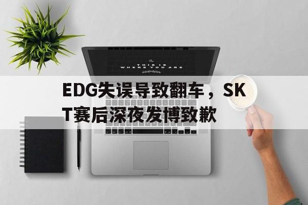 EDG失误导致翻车，SKT赛后深夜发博致歉