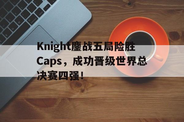 Knight鏖战五局险胜Caps，成功晋级世界总决赛四强！
