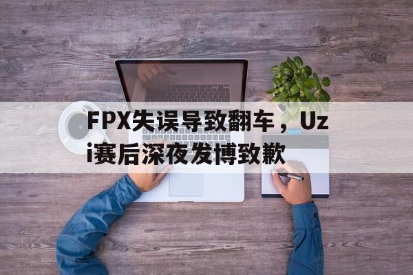 FPX失误导致翻车，Uzi赛后深夜发博致歉