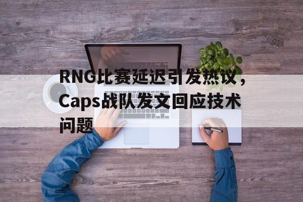 RNG比赛延迟引发热议，Caps战队发文回应技术问题