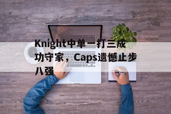 Knight中单一打三成功守家，Caps遗憾止步八强